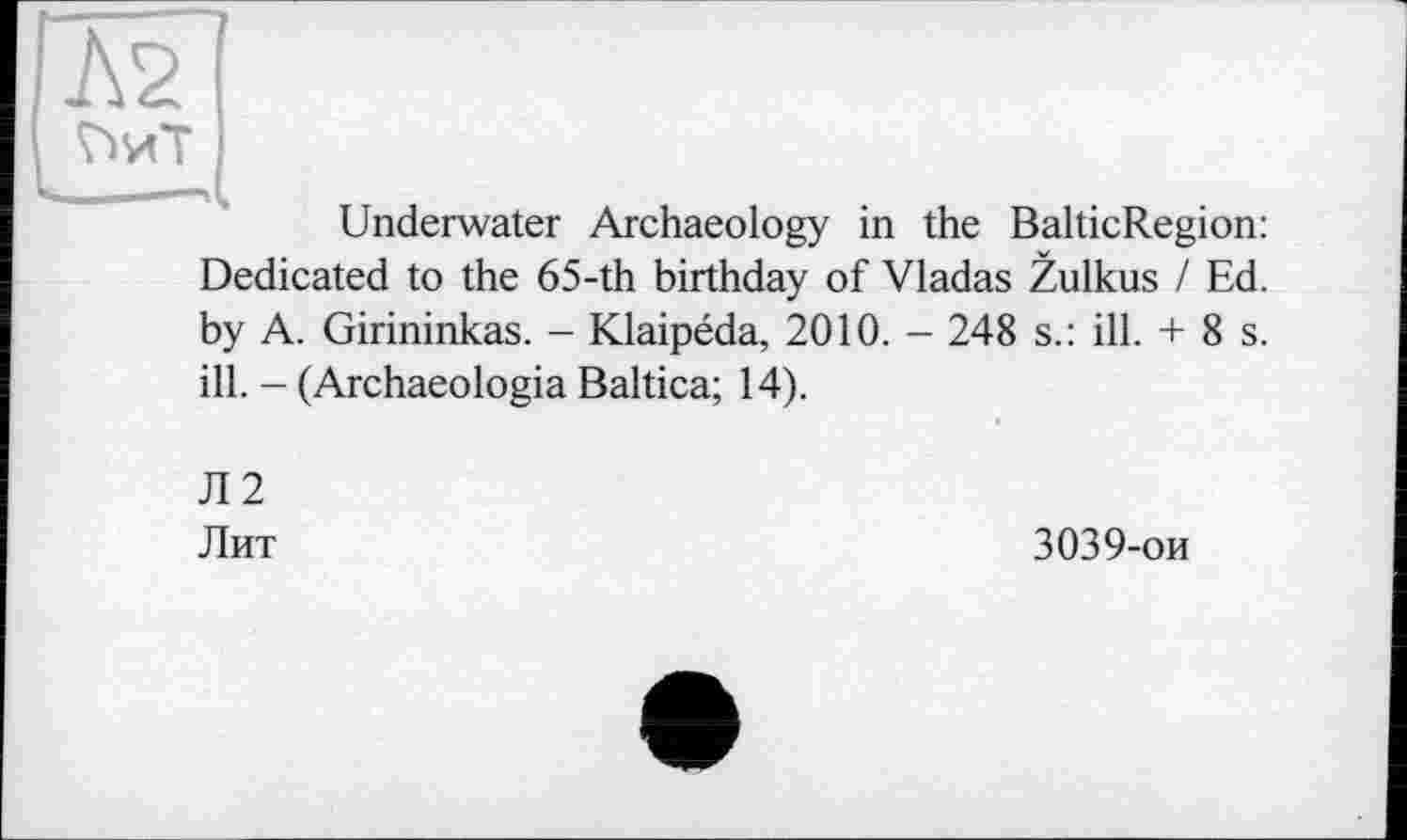 ﻿Л2 ?>иТ
Underwater Archaeology in the BalticRegion: Dedicated to the 65-th birthday of Vladas Zulkus / Ed. by A. Girininkas. - Klaipéda, 2010. - 248 s.: ill. + 8 s. ill. - (Archaeologia Baltica; 14).
Л2
Лит
3039-ои